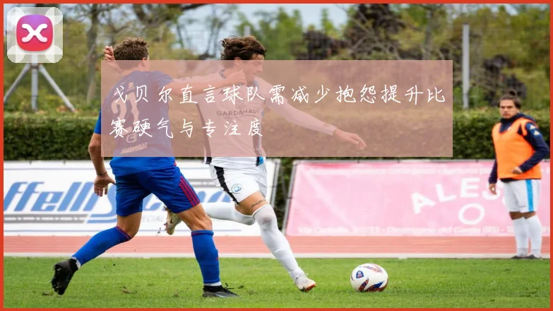 戈贝尔直言球队需减少抱怨提升比赛硬气与专注度