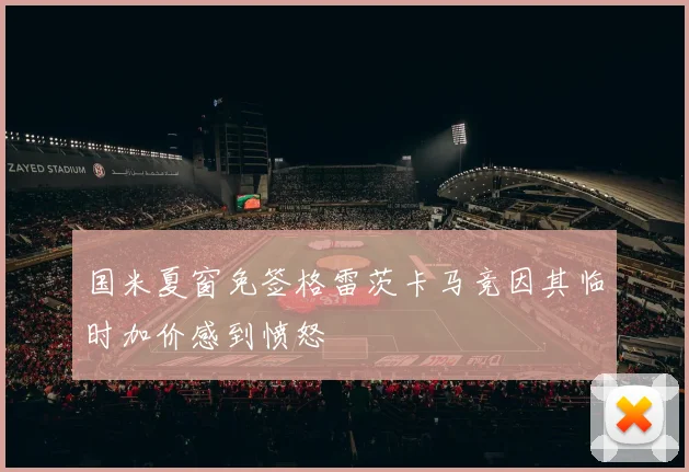 国米夏窗免签格雷茨卡马竞因其临时加价感到愤怒