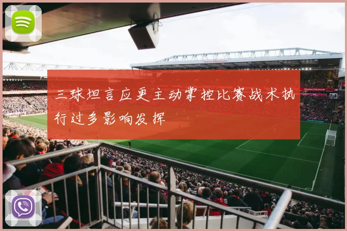 三球坦言应更主动掌控比赛战术执行过多影响发挥