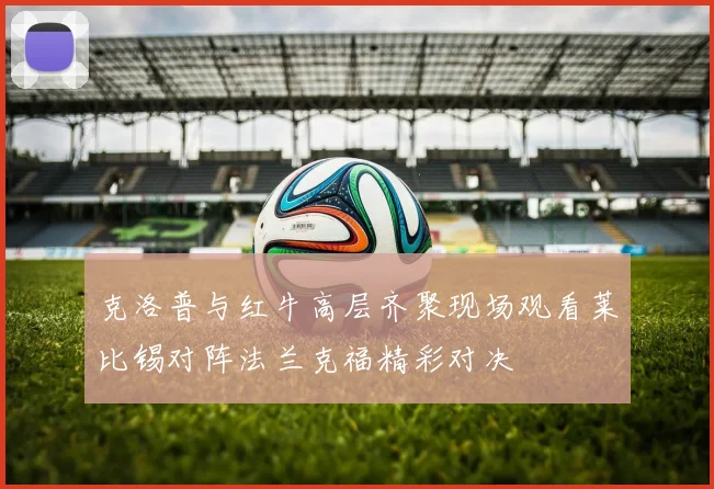 克洛普与红牛高层齐聚现场观看莱比锡对阵法兰克福精彩对决