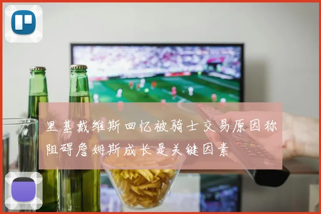 里基戴维斯回忆被骑士交易原因称阻碍詹姆斯成长是关键因素