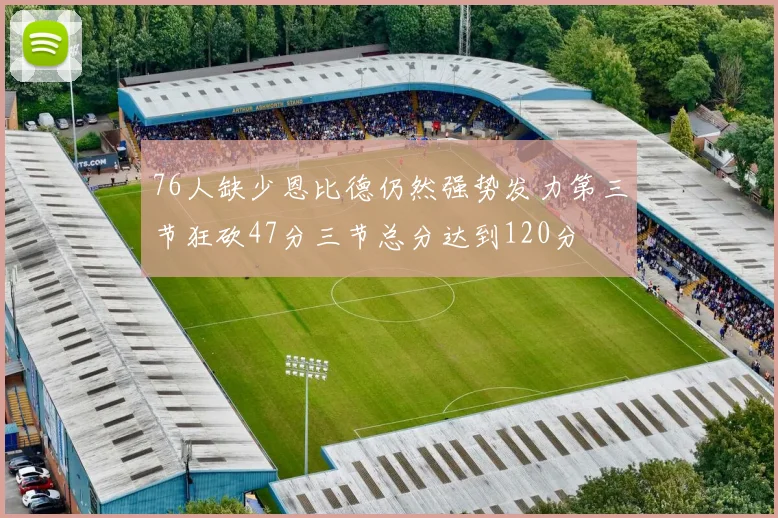 76人缺少恩比德仍然强势发力第三节狂砍47分三节总分达到120分