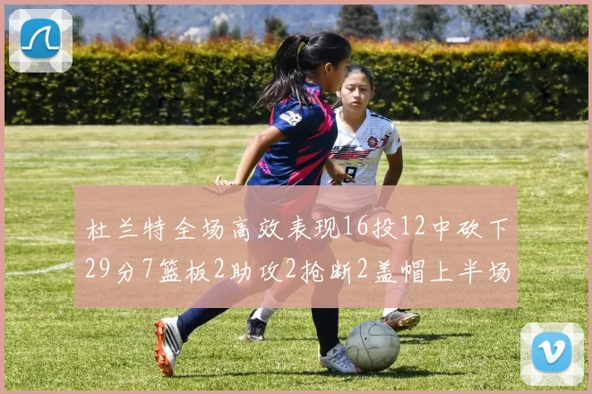 杜兰特全场高效表现16投12中砍下29分7篮板2助攻2抢断2盖帽上半场独得22分