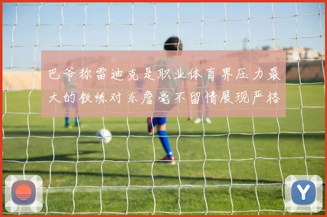 巴爷称雷迪克是职业体育界压力最大的教练对东詹毫不留情展现严格风格