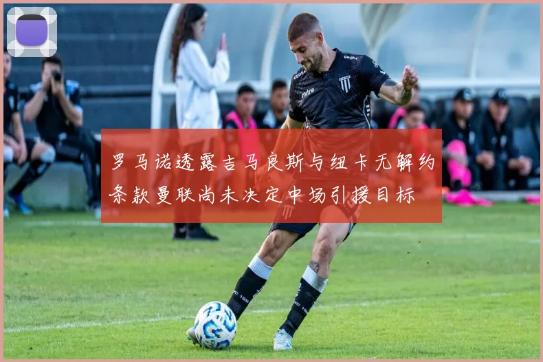 罗马诺透露吉马良斯与纽卡无解约条款曼联尚未决定中场引援目标