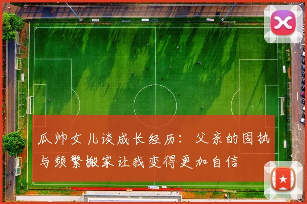 瓜帅女儿谈成长经历：父亲的固执与频繁搬家让我变得更加自信