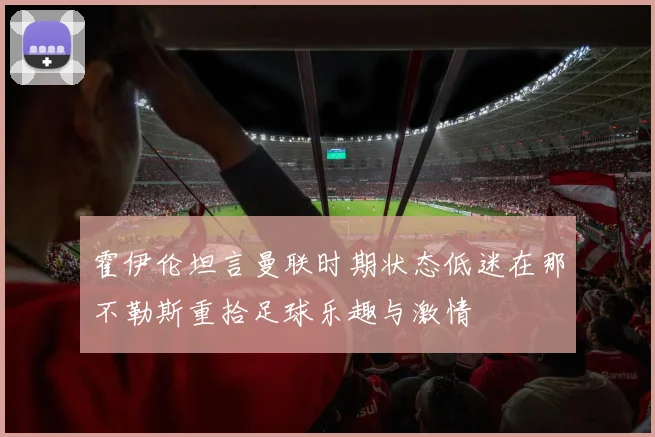 霍伊伦坦言曼联时期状态低迷在那不勒斯重拾足球乐趣与激情