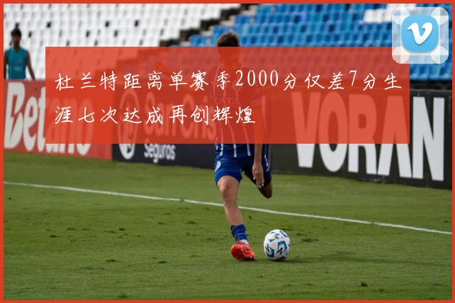 杜兰特距离单赛季2000分仅差7分生涯七次达成再创辉煌
