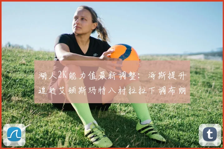 湖人2K能力值最新调整：海斯提升追赶艾顿斯玛特八村拉拉下调布朗尼小幅上升
