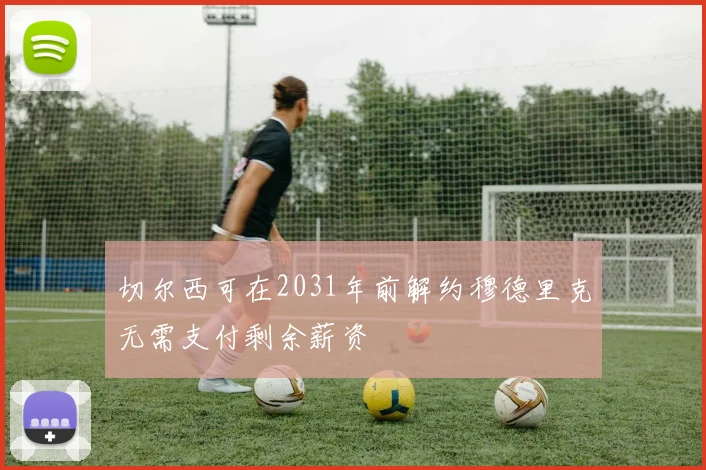 切尔西可在2031年前解约穆德里克无需支付剩余薪资