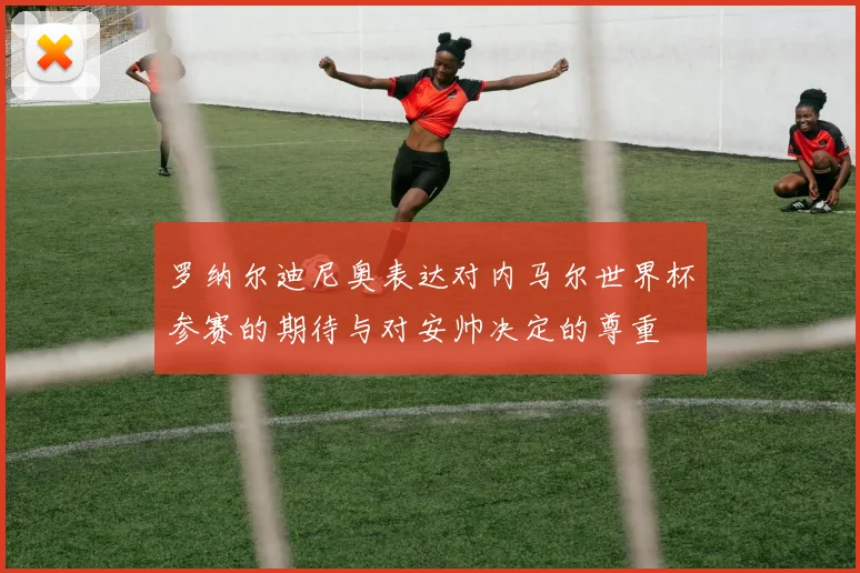 罗纳尔迪尼奥表达对内马尔世界杯参赛的期待与对安帅决定的尊重