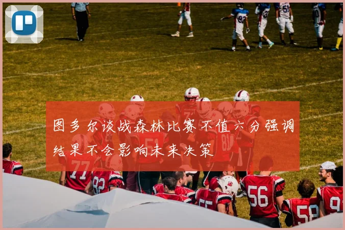 图多尔谈战森林比赛不值六分强调结果不会影响未来决策