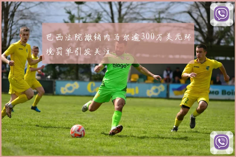 巴西法院撤销内马尔逾300万美元环境罚单引发关注