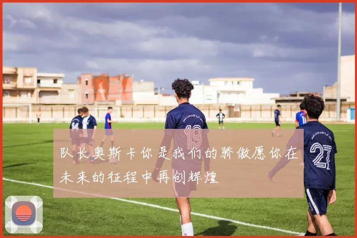 队长奥斯卡你是我们的骄傲愿你在未来的征程中再创辉煌