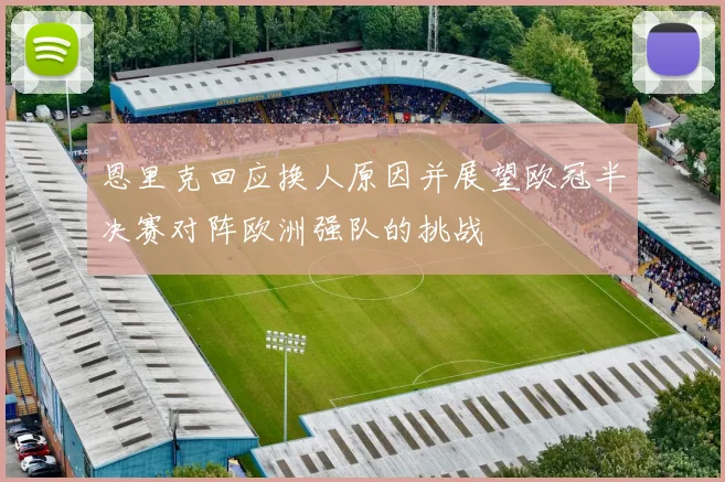 恩里克回应换人原因并展望欧冠半决赛对阵欧洲强队的挑战
